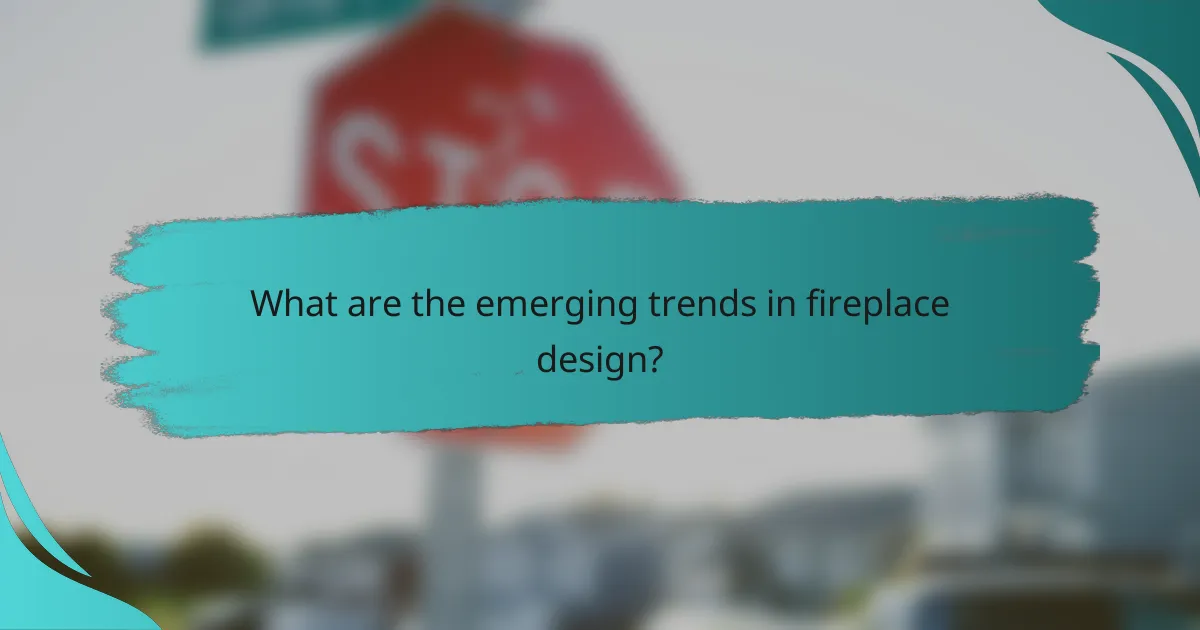 What are the emerging trends in fireplace design?