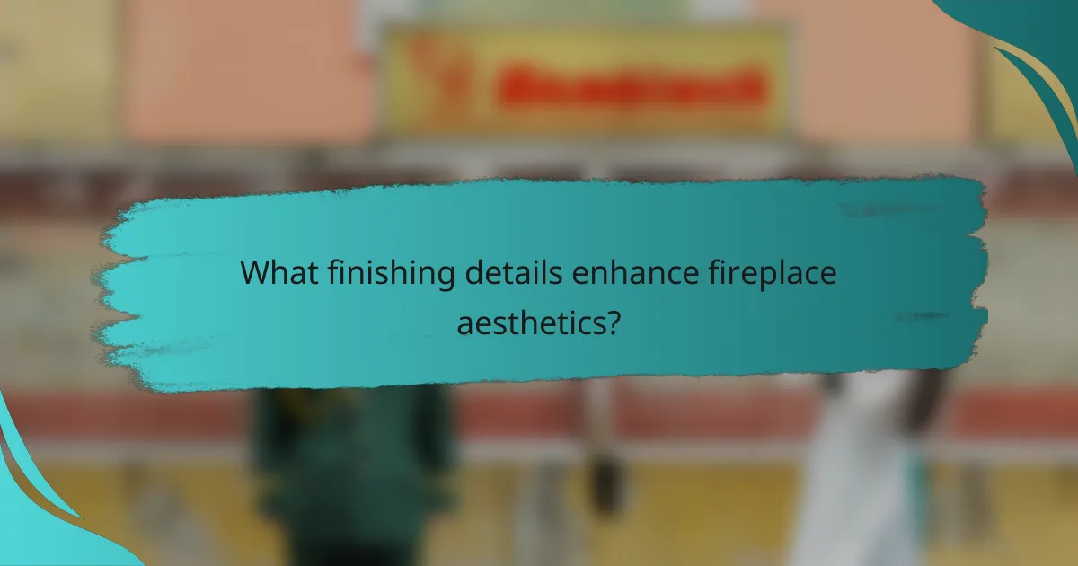 What finishing details enhance fireplace aesthetics?