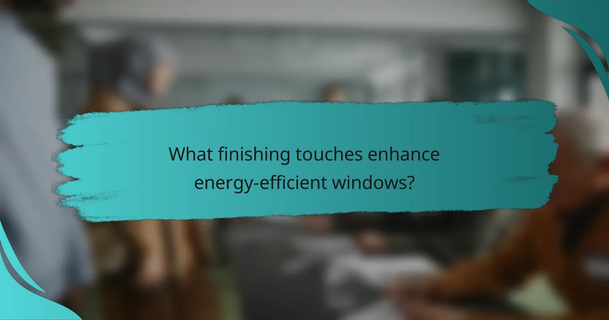 What finishing touches enhance energy-efficient windows?